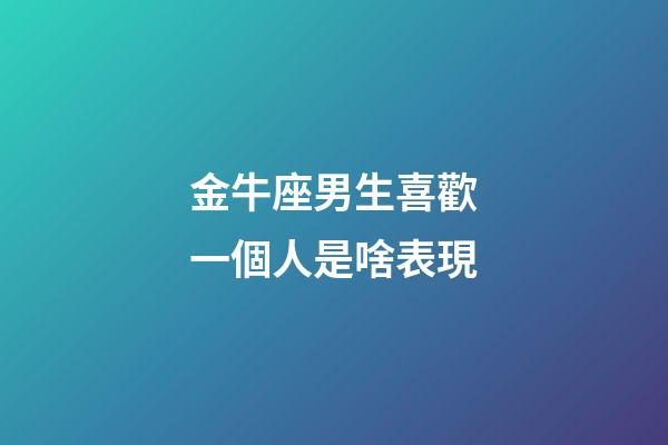 金牛座男生喜歡一個人是啥表現-第1張-星座運勢-玄機派