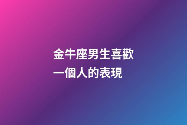 金牛座男生喜歡一個人的表現（金牛會一直憋著不找你嗎）-第1張-星座運勢-玄機派