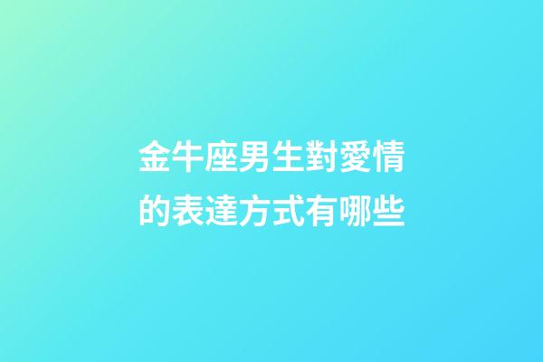 金牛座男生對愛情的表達方式有哪些-第1張-星座運勢-玄機派
