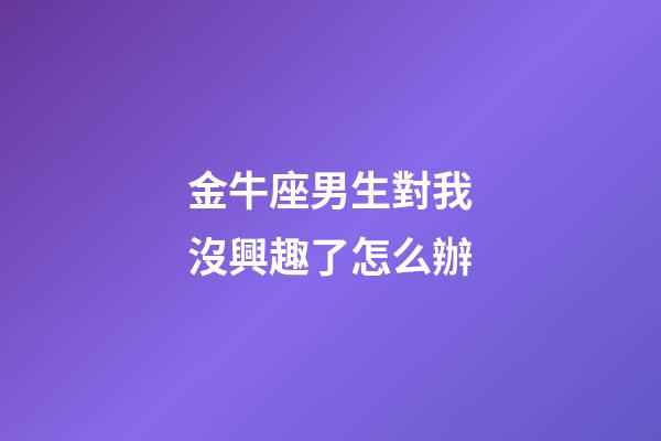 金牛座男生對我沒興趣了怎么辦-第1張-星座運勢-玄機派
