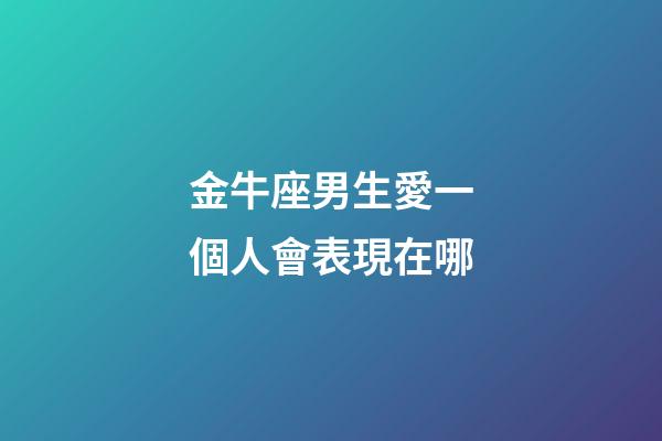金牛座男生愛一個人會表現在哪-第1張-星座運勢-玄機派