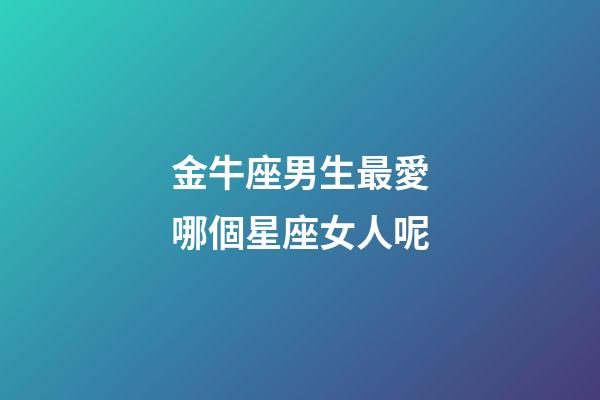 金牛座男生最愛哪個星座女人呢-第1張-星座運勢-玄機派