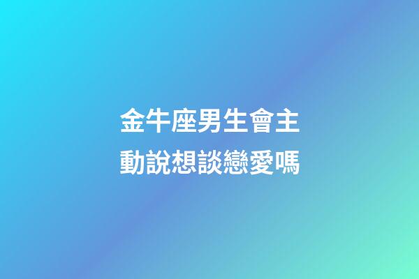 金牛座男生會主動說想談戀愛嗎-第1張-星座運勢-玄機派