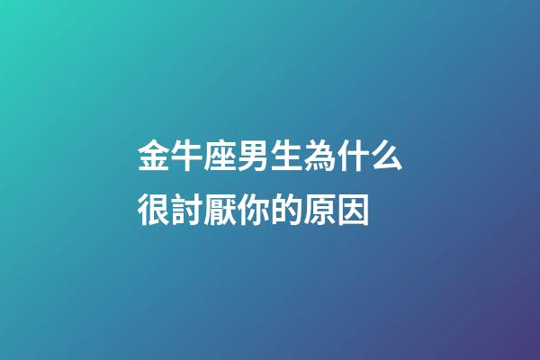 金牛座男生為什么很討厭你的原因-第1張-星座運勢-玄機派