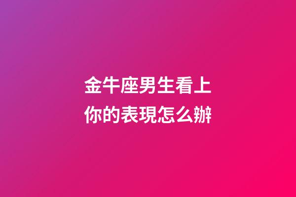 金牛座男生看上你的表現怎么辦-第1張-星座運勢-玄機派
