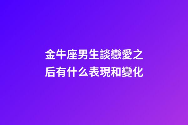 金牛座男生談戀愛之后有什么表現和變化-第1張-星座運勢-玄機派