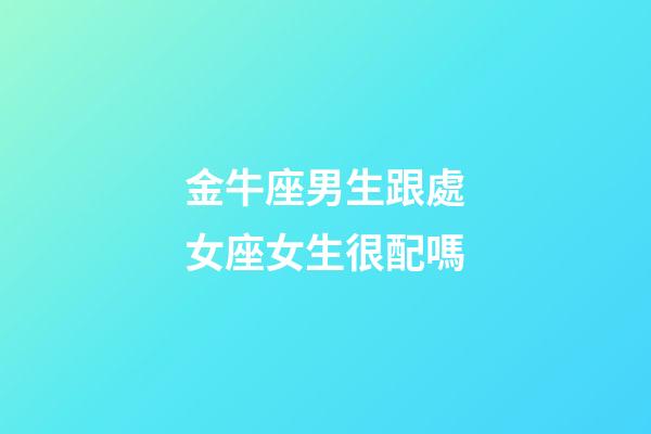 金牛座男生跟處女座女生很配嗎-第1張-星座運(yùn)勢(shì)-玄機(jī)派