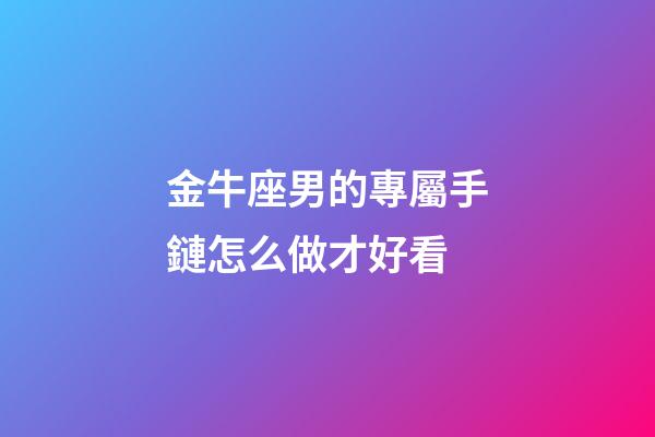金牛座男的專屬手鏈怎么做才好看-第1張-星座運勢-玄機派