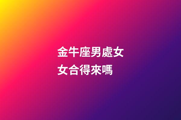 金牛座男處女女合得來嗎-第1張-星座運勢-玄機派