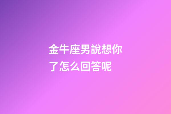 金牛座男說想你了怎么回答呢-第1張-星座運勢-玄機派