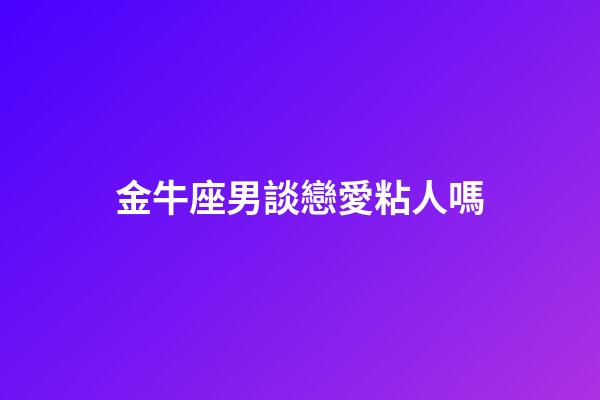 金牛座男談戀愛粘人嗎-第1張-星座運(yùn)勢-玄機(jī)派