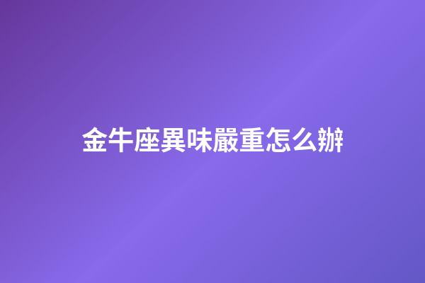 金牛座異味嚴重怎么辦