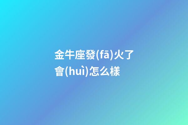 金牛座發(fā)火了會(huì)怎么樣-第1張-星座運(yùn)勢(shì)-玄機(jī)派