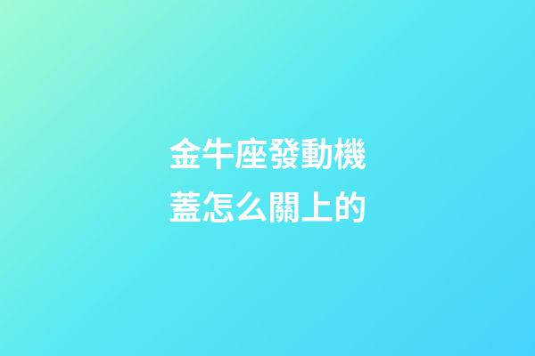 金牛座發動機蓋怎么關上的-第1張-星座運勢-玄機派