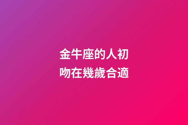 金牛座的人初吻在幾歲合適-第1張-星座運勢-玄機派