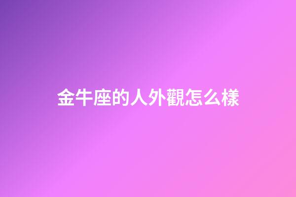 金牛座的人外觀怎么樣-第1張-星座運(yùn)勢(shì)-玄機(jī)派