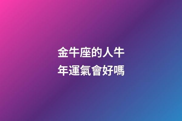 金牛座的人牛年運氣會好嗎-第1張-星座運勢-玄機派