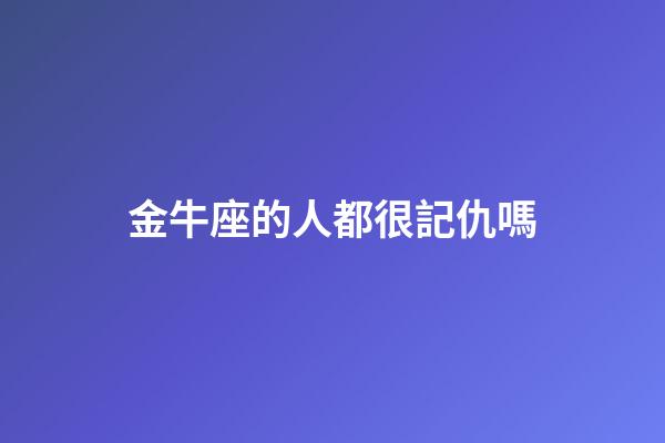 金牛座的人都很記仇嗎-第1張-星座運勢-玄機派