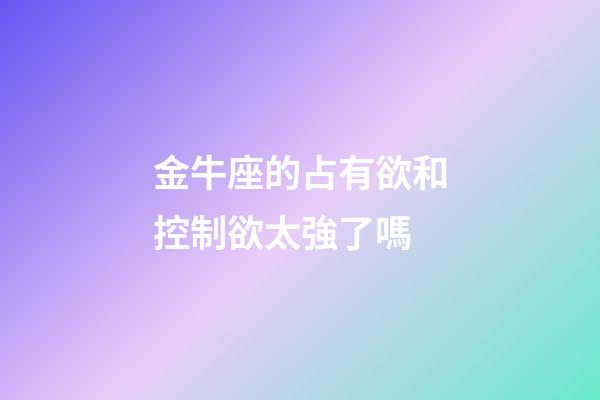 金牛座的占有欲和控制欲太強了嗎-第1張-星座運勢-玄機派