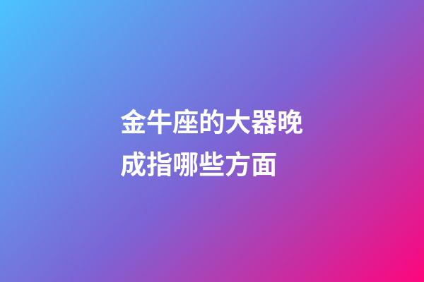 金牛座的大器晚成指哪些方面-第1張-星座運勢-玄機派