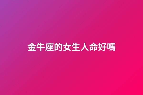 金牛座的女生人命好嗎-第1張-星座運(yùn)勢(shì)-玄機(jī)派