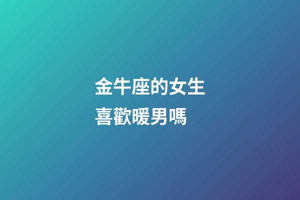 金牛座的女生喜歡暖男嗎-第1張-星座運勢-玄機派