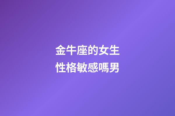金牛座的女生性格敏感嗎男-第1張-星座運勢-玄機派