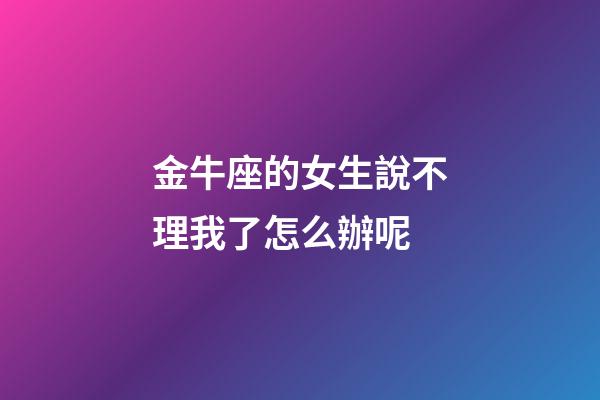 金牛座的女生說不理我了怎么辦呢-第1張-星座運勢-玄機派