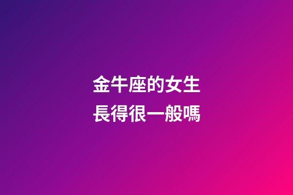 金牛座的女生長得很一般嗎-第1張-星座運勢-玄機派