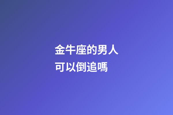 金牛座的男人可以倒追嗎-第1張-星座運勢-玄機派