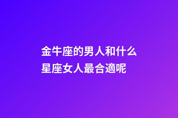 金牛座的男人和什么星座女人最合適呢-第1張-星座運勢-玄機派