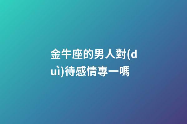 金牛座的男人對(duì)待感情專一嗎-第1張-星座運(yùn)勢(shì)-玄機(jī)派
