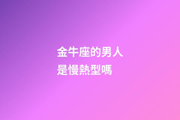 金牛座的男人是慢熱型嗎-第1張-星座運勢-玄機派