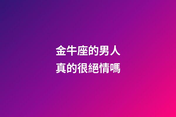 金牛座的男人真的很絕情嗎-第1張-星座運勢-玄機派
