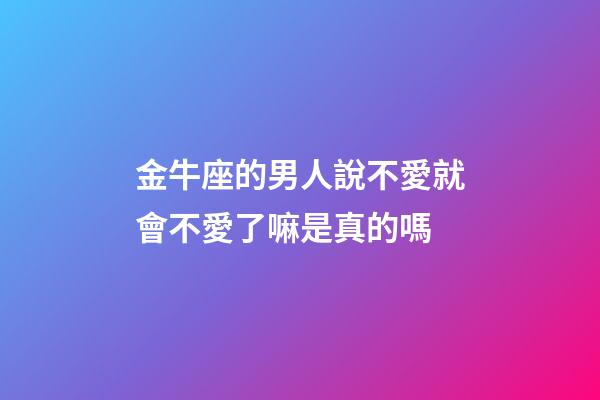 金牛座的男人說不愛就會不愛了嘛是真的嗎-第1張-星座運勢-玄機派
