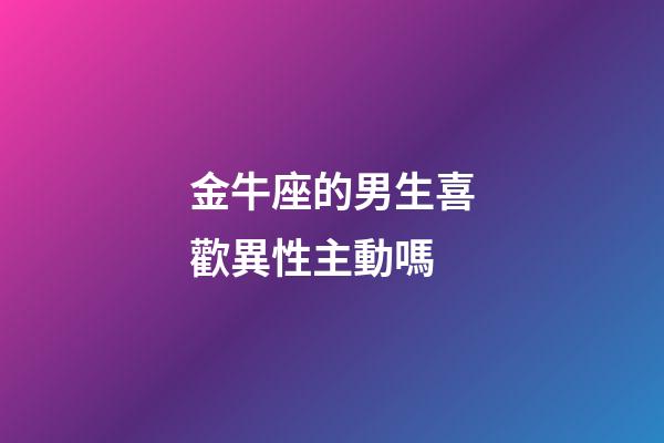 金牛座的男生喜歡異性主動嗎-第1張-星座運勢-玄機派