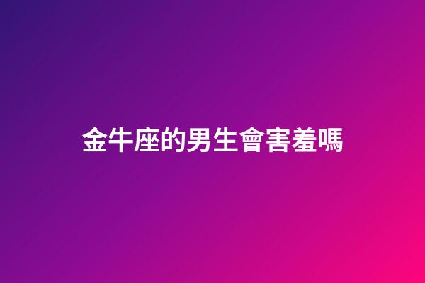 金牛座的男生會害羞嗎-第1張-星座運勢-玄機派
