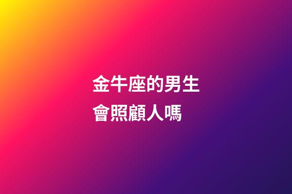 金牛座的男生會照顧人嗎-第1張-星座運勢-玄機派