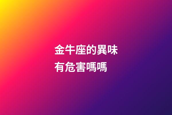 金牛座的異味有危害嗎嗎-第1張-星座運勢-玄機派