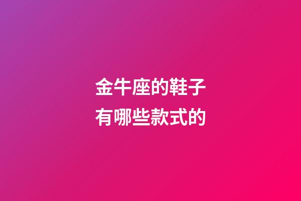 金牛座的鞋子有哪些款式的-第1張-星座運勢-玄機派