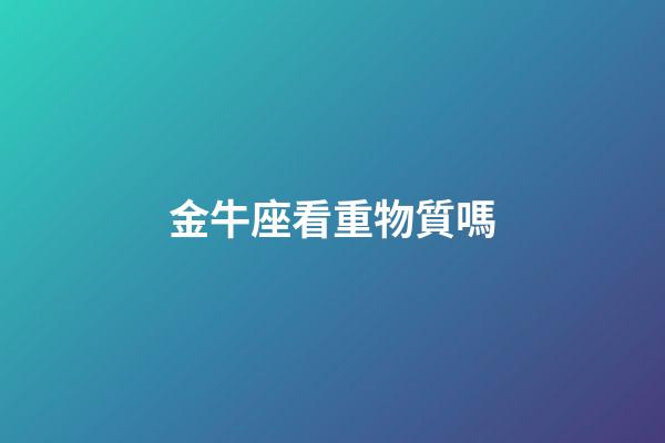 金牛座看重物質嗎-第1張-星座運勢-玄機派