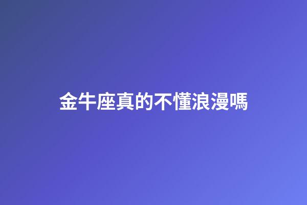 金牛座真的不懂浪漫嗎-第1張-星座運勢-玄機派