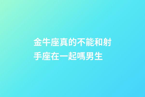 金牛座真的不能和射手座在一起嗎男生-第1張-星座運勢-玄機派