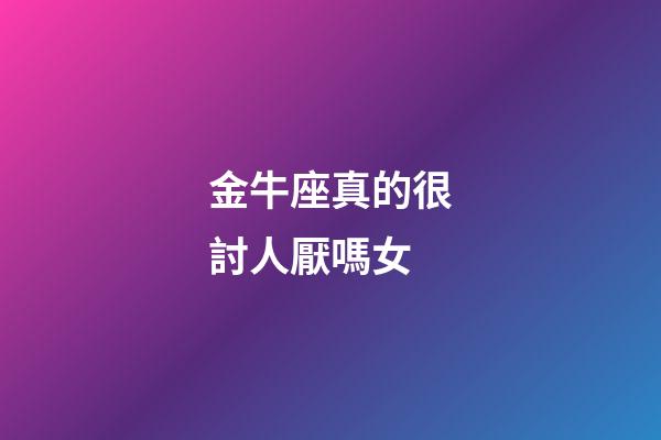 金牛座真的很討人厭嗎女-第1張-星座運(yùn)勢(shì)-玄機(jī)派