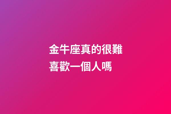 金牛座真的很難喜歡一個人嗎-第1張-星座運勢-玄機派