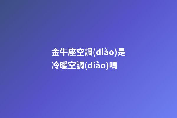 金牛座空調(diào)是冷暖空調(diào)嗎-第1張-星座運(yùn)勢(shì)-玄機(jī)派