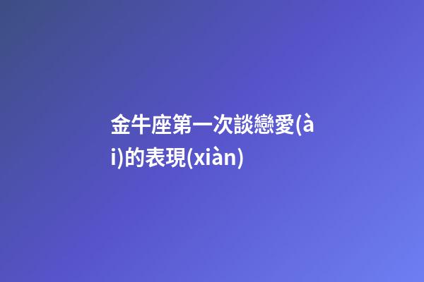 金牛座第一次談戀愛(ài)的表現(xiàn)-第1張-星座運(yùn)勢(shì)-玄機(jī)派