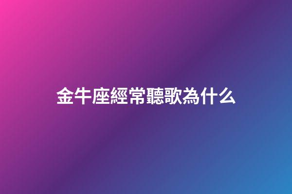 金牛座經常聽歌為什么-第1張-星座運勢-玄機派