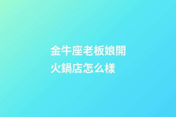 金牛座老板娘開火鍋店怎么樣