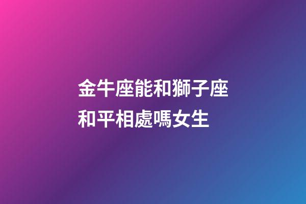 金牛座能和獅子座和平相處嗎女生-第1張-星座運勢-玄機派